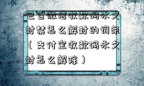 包含微信收款码永久封禁怎么解封的词条（支付宝收款码永久封怎么解除）