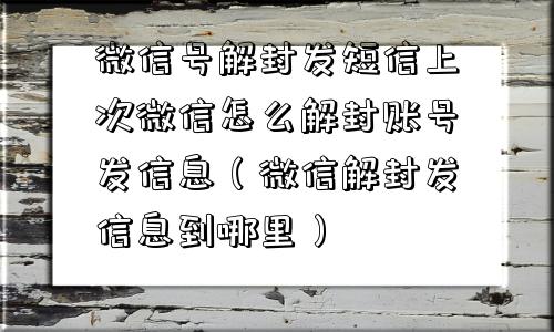 微信号解封发短信上次微信怎么解封账号发信息（微信解封发信息到哪里）