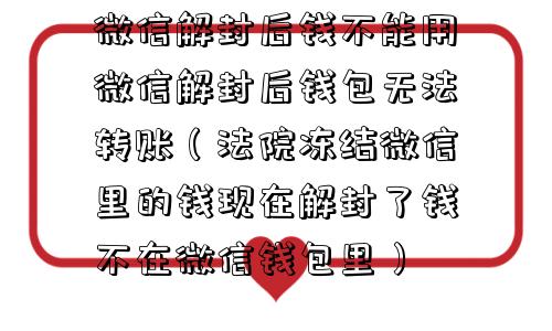 微信解封后钱不能用微信解封后钱包无法转账（法院冻结微信里的钱现在解封了钱不在微信钱包里）