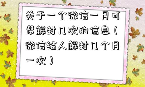 关于一个微信一月可帮解封几次的信息（微信给人解封几个月一次）