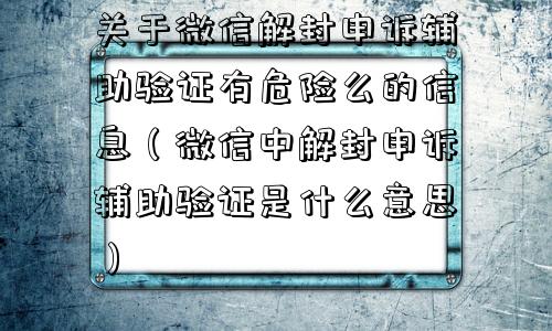 关于微信解封申诉辅助验证有危险么的信息（微信中解封申诉辅助验证是什么意思）