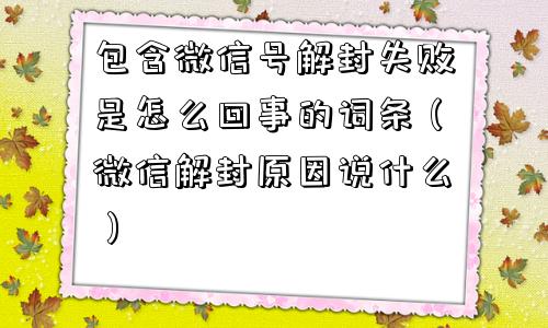 包含微信号解封失败是怎么回事的词条（微信解封原因说什么）