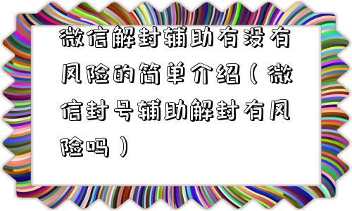 微信解封辅助有没有风险的简单介绍（微信封号辅助解封有风险吗）