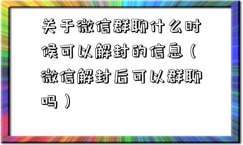 关于微信群聊什么时候可以解封的信息（微信解封后可以群聊吗）