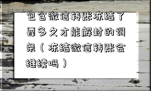 包含微信转账冻结了要多久才能解封的词条（冻结微信转账会继续吗）