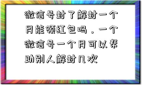 微信号封了解封一个月能领红包吗，一个微信号一个月可以帮助别人解封几次