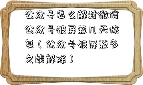 公众号怎么解封微信公众号被屏蔽几天恢复（公众号被屏蔽多久能解除）