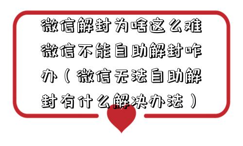 微信解封为啥这么难微信不能自助解封咋办（微信无法自助解封有什么解决办法）