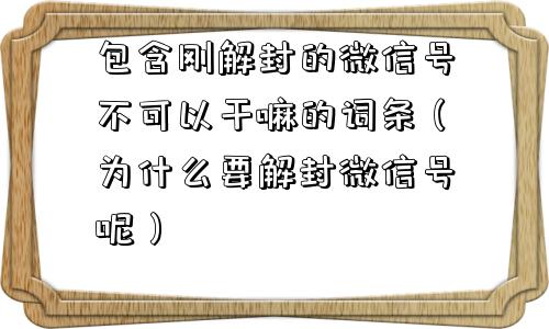 包含刚解封的微信号不可以干嘛的词条（为什么要解封微信号呢）