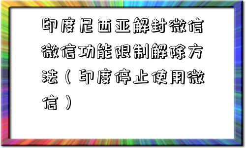 印度尼西亚解封微信微信功能限制解除方法（印度停止使用微信）