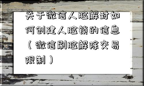 关于微信人脸解封如何创建人脸锁的信息（微信刷脸解除交易限制）