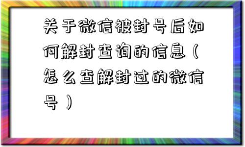 关于微信被封号后如何解封查询的信息（怎么查解封过的微信号）