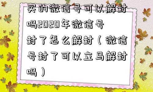 买的微信号可以解封吗2020年微信号封了怎么解封（微信号封了可以立马解封吗）