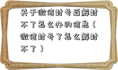 关于微信封号后解封不了怎么办的信息（微信封号了怎么解封不了）