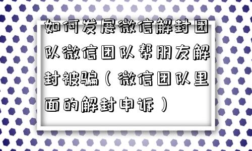 如何发展微信解封团队微信团队帮朋友解封被骗（微信团队里面的解封申诉）