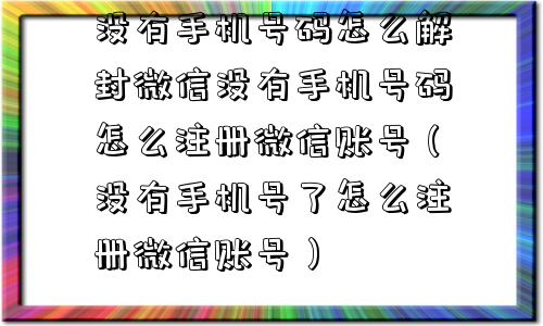 没有手机号码怎么解封微信没有手机号码怎么注册微信账号（没有手机号了怎么注册微信账号）