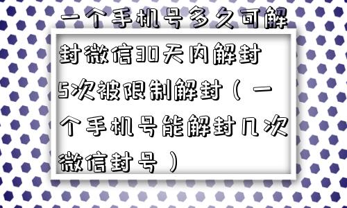 一个手机号多久可解封微信30天内解封5次被限制解封（一个手机号能解封几次微信封号）