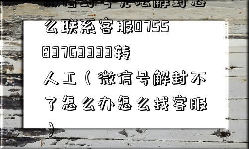 微信封号无法解封怎么联系客服075583763333转人工（微信号解封不了怎么办怎么找客服）