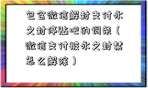 包含微信解封支付永久封停贴吧的词条（微信支付被永久封禁怎么解除）