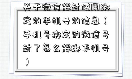 关于微信解封使用绑定的手机号的信息（手机号绑定的微信号封了怎么解绑手机号）