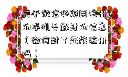 关于微信必须用注册的手机号解封的信息（微信封了还能注册吗）