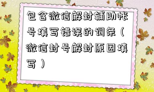 包含微信解封辅助帐号填写错误的词条（微信封号解封原因填写）