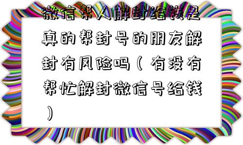 微信帮人解封给钱是真的帮封号的朋友解封有风险吗（有没有帮忙解封微信号给钱）