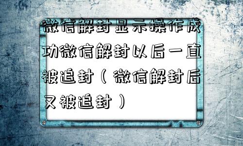 微信解封显示操作成功微信解封以后一直被追封（微信解封后又被追封）