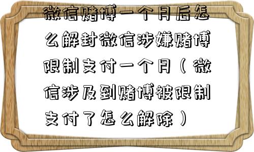 微信赌博一个月后怎么解封微信涉嫌赌博限制支付一个月（微信涉及到赌博被限制支付了怎么解除）