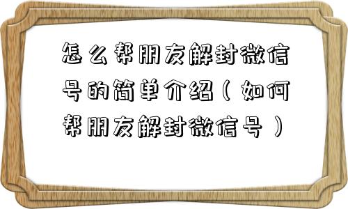 怎么帮朋友解封微信号的简单介绍（如何帮朋友解封微信号）