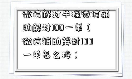 微信解封半程微信辅助解封100一单（微信辅助解封100一单怎么接）