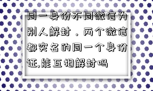 同一身份不同微信为别人解封，两个微信都实名的同一个身份证,能互相解封吗