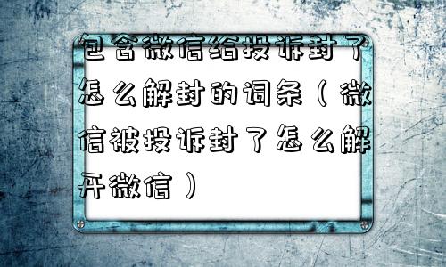 包含微信给投诉封了怎么解封的词条（微信被投诉封了怎么解开微信）