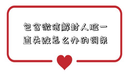 包含微信解封人脸一直失败怎么办的词条