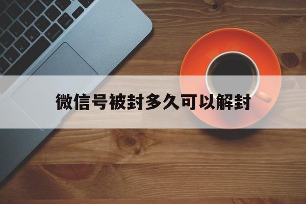 微信号被封多久可以解封（微信号封了多久能解封）