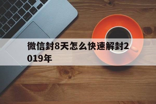 微信封8天怎么快速解封2019年（微信号封8天怎么提前解封）