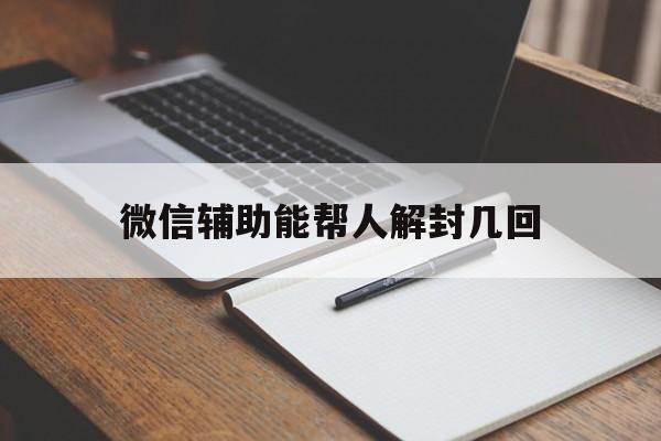 微信辅助能帮人解封几回（微信辅助解封有几次）