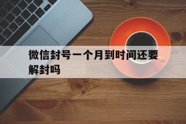 微信封号一个月到时间还要解封吗（微信封号一个月如何解封）