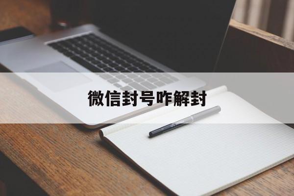 微信封号咋解封（微信封号了怎样解封）