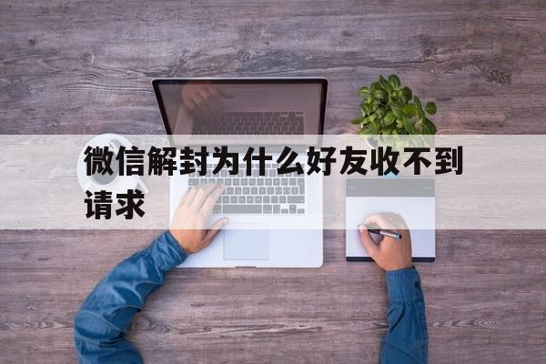 微信解封为什么好友收不到请求（微信解封发给好友显示收不到信息）