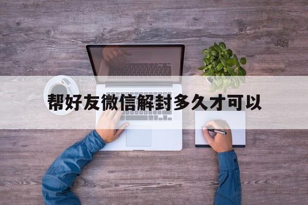 帮好友微信解封多久才可以（帮好友解封微信多久可以解一次）