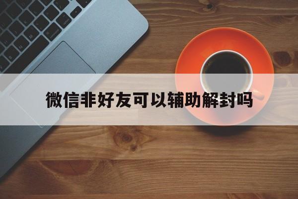 微信非好友可以辅助解封吗（不是微信好友可以辅助解封吗）