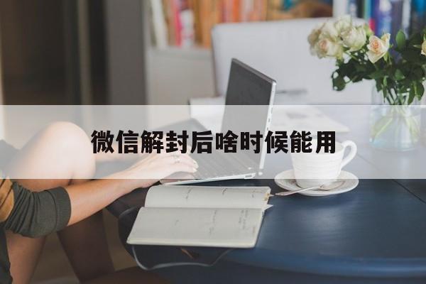 微信解封后啥时候能用（微信解封后多久可以正常使用）