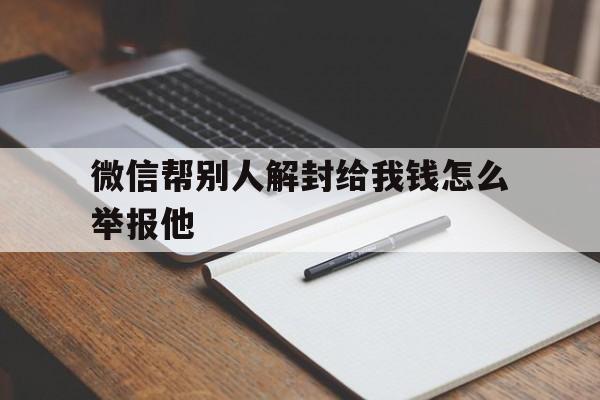 微信帮别人解封给我钱怎么举报他（别人让我帮他解封微信有事吗）