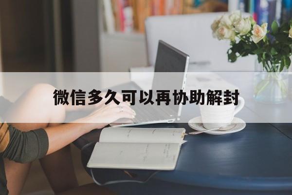 微信多久可以再协助解封（微信解封后多久能帮别人解封）