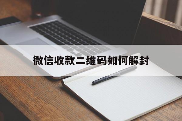 微信收款二维码如何解封（微信收款二维码封了怎么解除）