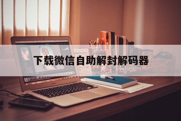 下载微信自助解封解码器（微信解封器免费版）