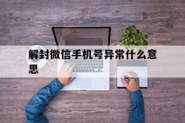 解封微信手机号异常什么意思（解封微信说我手机异常）