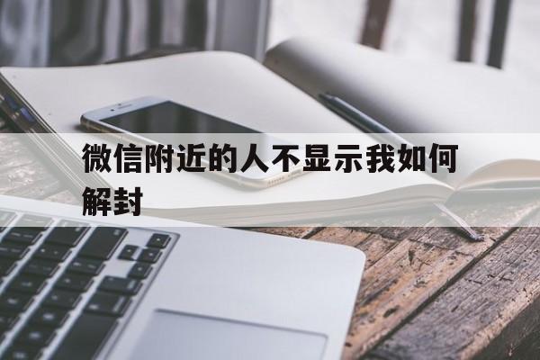 微信附近的人不显示我如何解封（微信附近人看不到自己怎么解封）