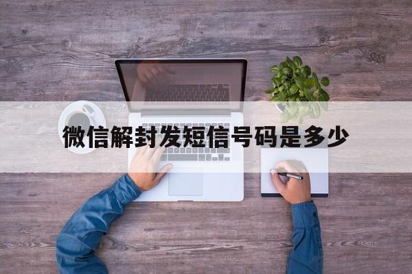 微信解封发短信号码是多少（微信解封发送短信号码是多少）